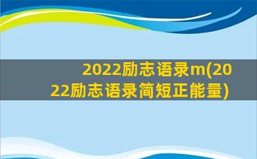 2022励志语录m(2022励志语录简短正能量)