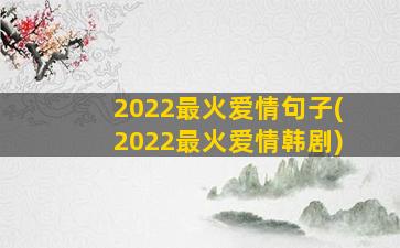 2022最火爱情句子(2022最火爱情韩剧)